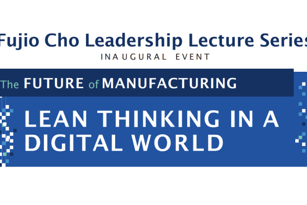 Inaugural Event Fujio Cho Leadership Lecture Series, The Future of Manufacturing: Lean Thinking in a Digital World